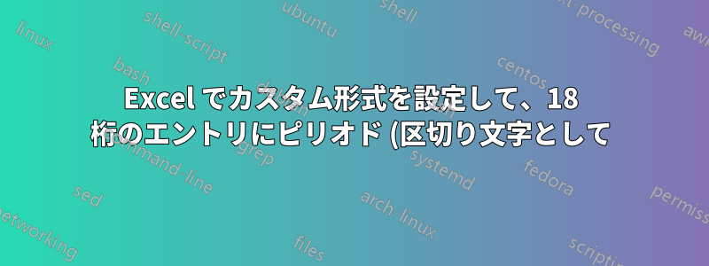 Excel でカスタム形式を設定して、18 桁のエントリにピリオド (区切り文字として) を配置するにはどうすればよいですか?