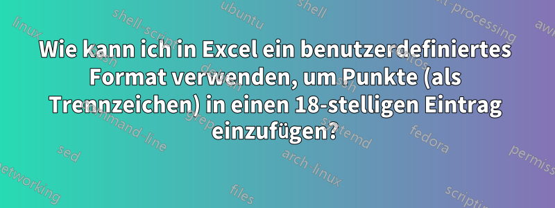 Wie kann ich in Excel ein benutzerdefiniertes Format verwenden, um Punkte (als Trennzeichen) in einen 18-stelligen Eintrag einzufügen?