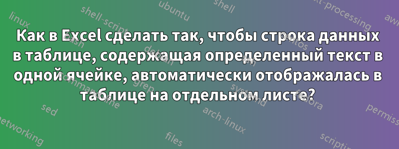 Как в Excel сделать так, чтобы строка данных в таблице, содержащая определенный текст в одной ячейке, автоматически отображалась в таблице на отдельном листе?