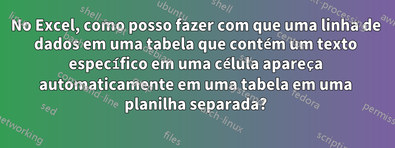 No Excel, como posso fazer com que uma linha de dados em uma tabela que contém um texto específico em uma célula apareça automaticamente em uma tabela em uma planilha separada?
