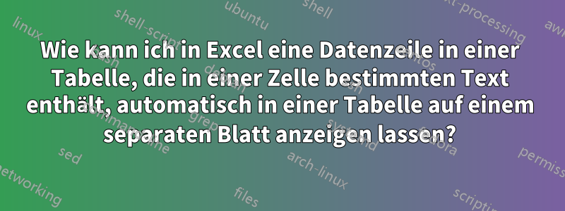 Wie kann ich in Excel eine Datenzeile in einer Tabelle, die in einer Zelle bestimmten Text enthält, automatisch in einer Tabelle auf einem separaten Blatt anzeigen lassen?