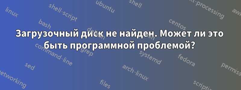 Загрузочный диск не найден. Может ли это быть программной проблемой?
