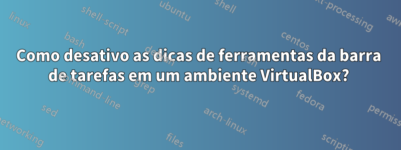 Como desativo as dicas de ferramentas da barra de tarefas em um ambiente VirtualBox?