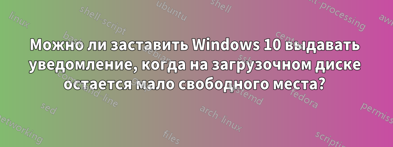 Можно ли заставить Windows 10 выдавать уведомление, когда на загрузочном диске остается мало свободного места?
