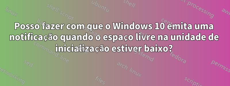 Posso fazer com que o Windows 10 emita uma notificação quando o espaço livre na unidade de inicialização estiver baixo?