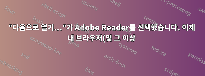 "다음으로 열기..."가 Adobe Reader를 선택했습니다. 이제 내 브라우저(및 그 이상)가 엉망이 되었습니다.