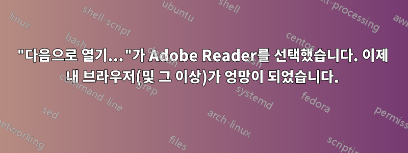 "다음으로 열기..."가 Adobe Reader를 선택했습니다. 이제 내 브라우저(및 그 이상)가 엉망이 되었습니다.