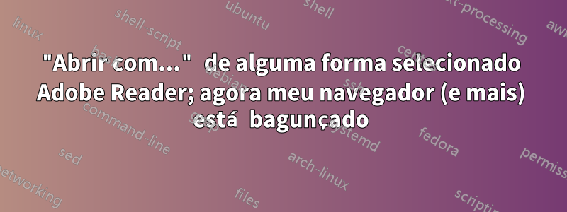 "Abrir com..." de alguma forma selecionado Adobe Reader; agora meu navegador (e mais) está bagunçado