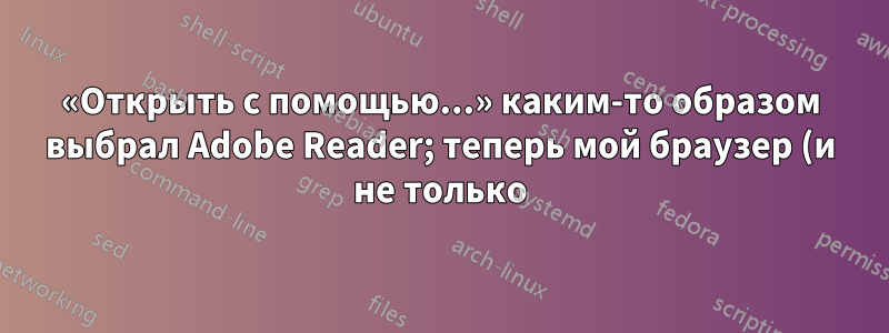 «Открыть с помощью...» каким-то образом выбрал Adobe Reader; теперь мой браузер (и не только) в полном беспорядке