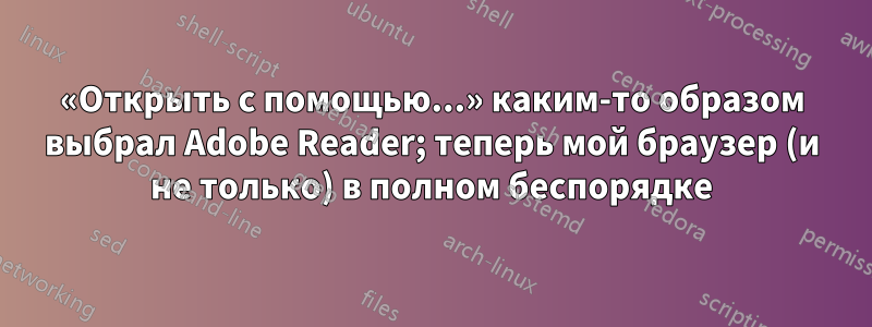 «Открыть с помощью...» каким-то образом выбрал Adobe Reader; теперь мой браузер (и не только) в полном беспорядке