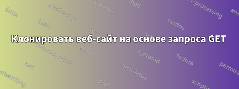 Клонировать веб-сайт на основе запроса GET