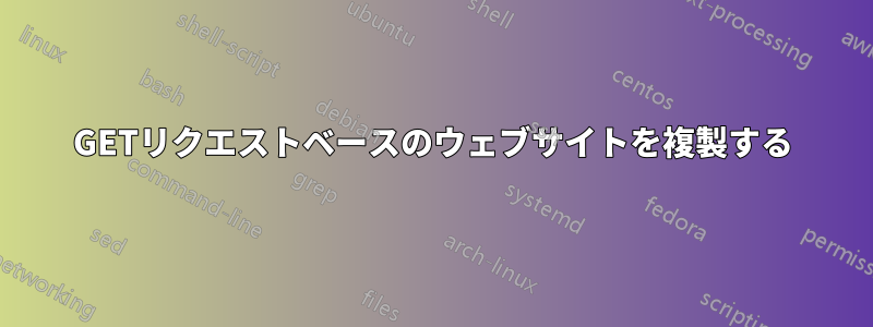 GETリクエストベースのウェブサイトを複製する