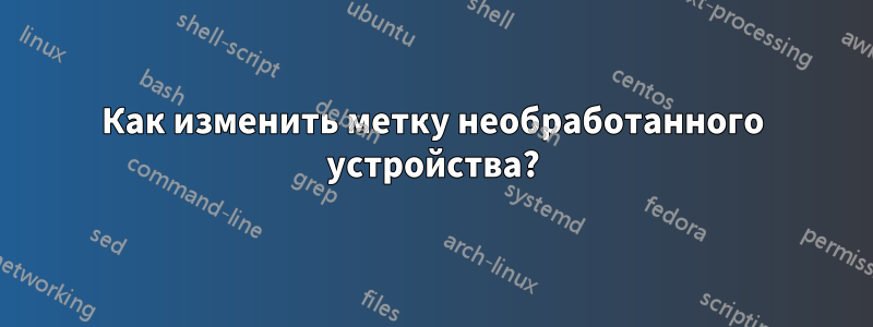 Как изменить метку необработанного устройства?