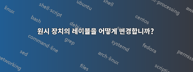 원시 장치의 레이블을 어떻게 변경합니까?