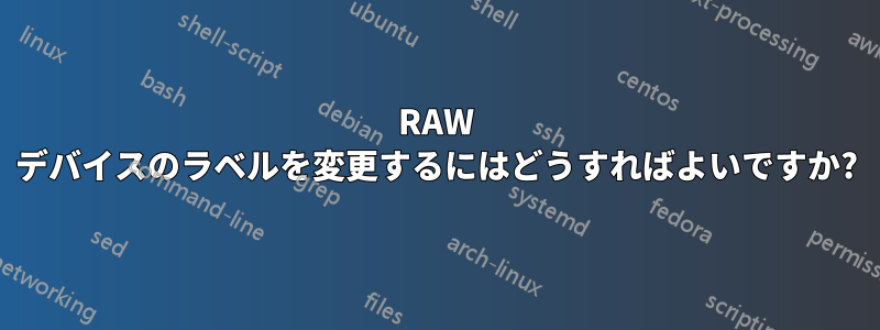 RAW デバイスのラベルを変更するにはどうすればよいですか?