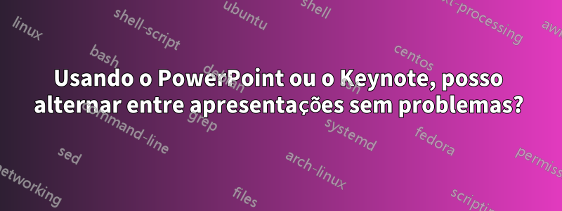 Usando o PowerPoint ou o Keynote, posso alternar entre apresentações sem problemas?