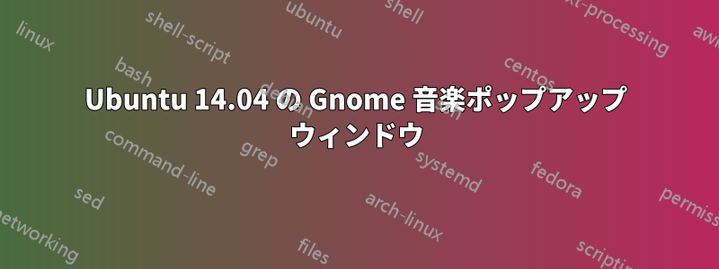 Ubuntu 14.04 の Gnome 音楽ポップアップ ウィンドウ