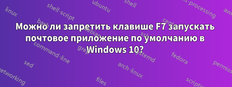 Можно ли запретить клавише F7 запускать почтовое приложение по умолчанию в Windows 10?