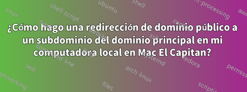 ¿Cómo hago una redirección de dominio público a un subdominio del dominio principal en mi computadora local en Mac El Capitan?