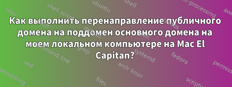 Как выполнить перенаправление публичного домена на поддомен основного домена на моем локальном компьютере на Mac El Capitan?