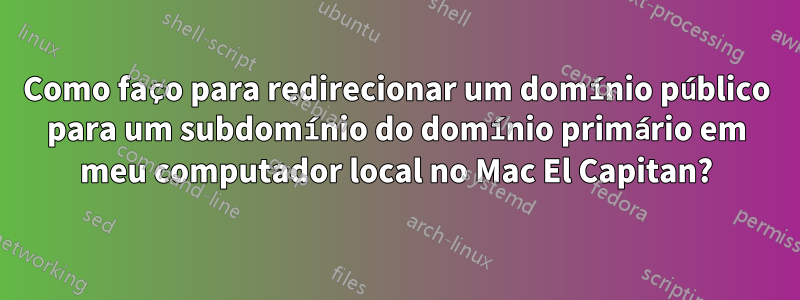 Como faço para redirecionar um domínio público para um subdomínio do domínio primário em meu computador local no Mac El Capitan?