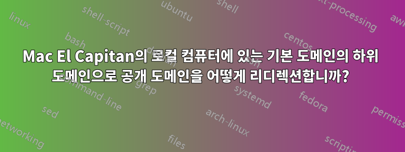 Mac El Capitan의 로컬 컴퓨터에 있는 기본 도메인의 하위 도메인으로 공개 도메인을 어떻게 리디렉션합니까?