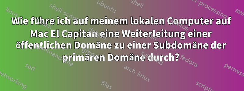 Wie führe ich auf meinem lokalen Computer auf Mac El Capitan eine Weiterleitung einer öffentlichen Domäne zu einer Subdomäne der primären Domäne durch?