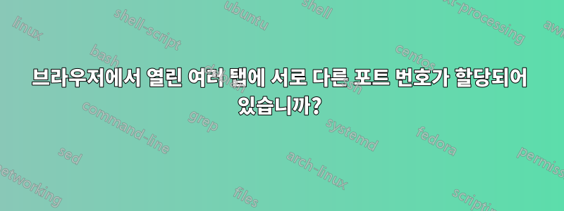 브라우저에서 열린 여러 탭에 서로 다른 포트 번호가 할당되어 있습니까?