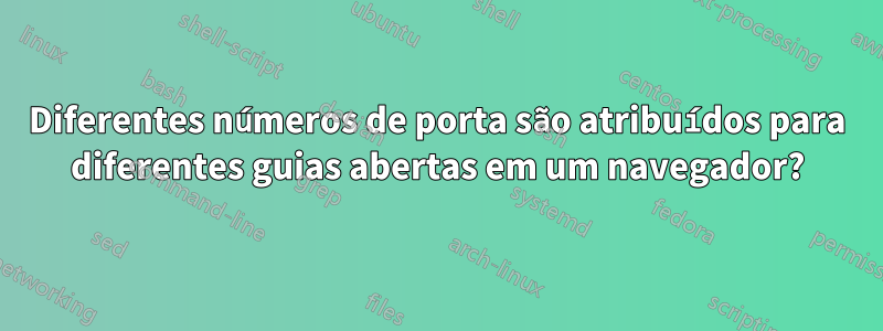 Diferentes números de porta são atribuídos para diferentes guias abertas em um navegador?