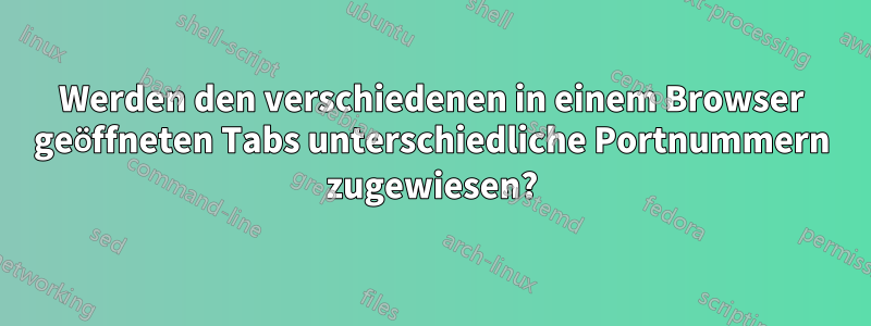 Werden den verschiedenen in einem Browser geöffneten Tabs unterschiedliche Portnummern zugewiesen?