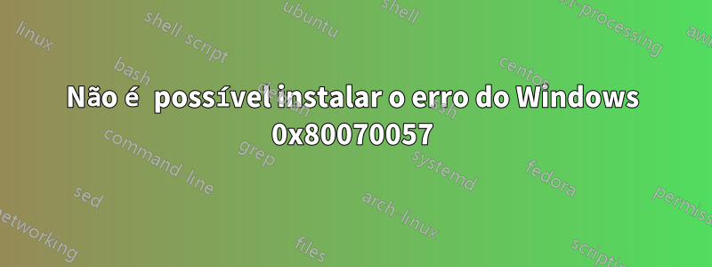 Não é possível instalar o erro do Windows 0x80070057