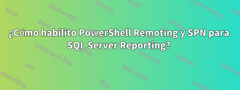 ¿Cómo habilito PowerShell Remoting y SPN para SQL Server Reporting?