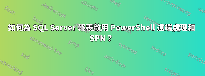 如何為 SQL Server 報表啟用 PowerShell 遠端處理和 SPN？