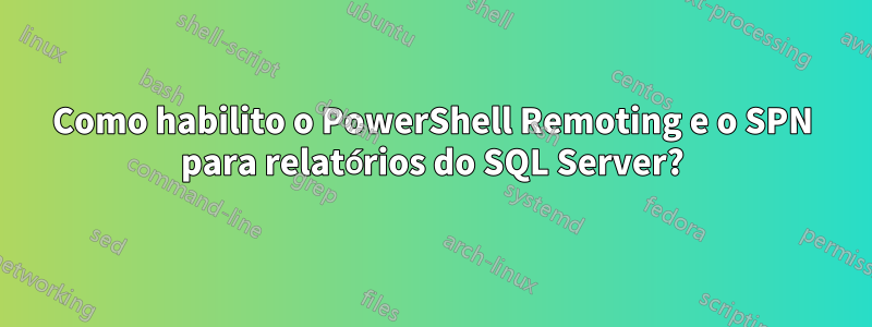 Como habilito o PowerShell Remoting e o SPN para relatórios do SQL Server?