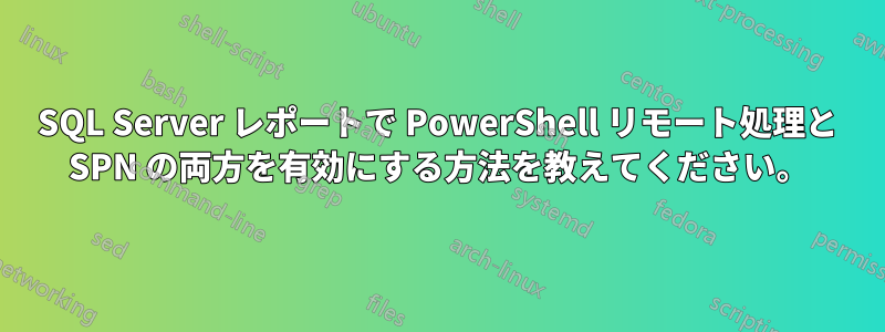 SQL Server レポートで PowerShell リモート処理と SPN の両方を有効にする方法を教えてください。