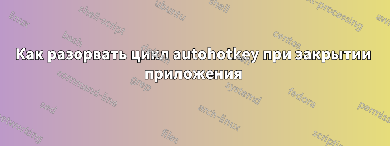 Как разорвать цикл autohotkey при закрытии приложения