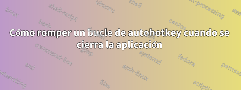 Cómo romper un bucle de autohotkey cuando se cierra la aplicación