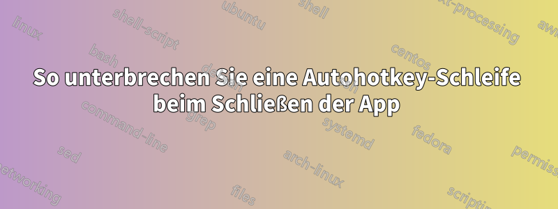 So unterbrechen Sie eine Autohotkey-Schleife beim Schließen der App