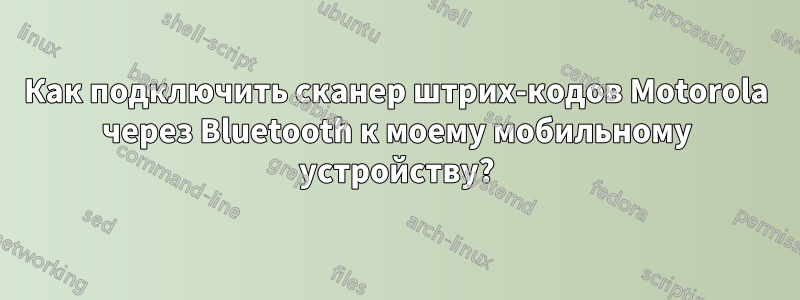 Как подключить сканер штрих-кодов Motorola через Bluetooth к моему мобильному устройству?