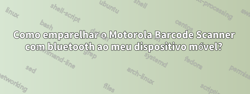 Como emparelhar o Motorola Barcode Scanner com bluetooth ao meu dispositivo móvel?