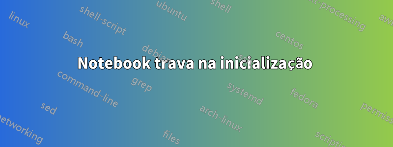 Notebook trava na inicialização