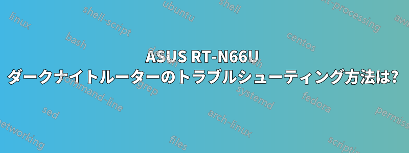 ASUS RT-N66U ダークナイトルーターのトラブルシューティング方法は?