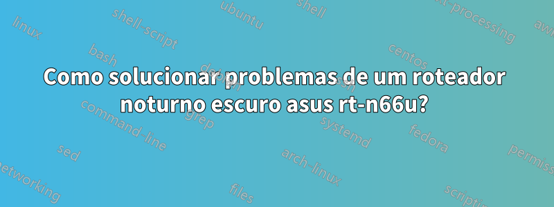 Como solucionar problemas de um roteador noturno escuro asus rt-n66u?