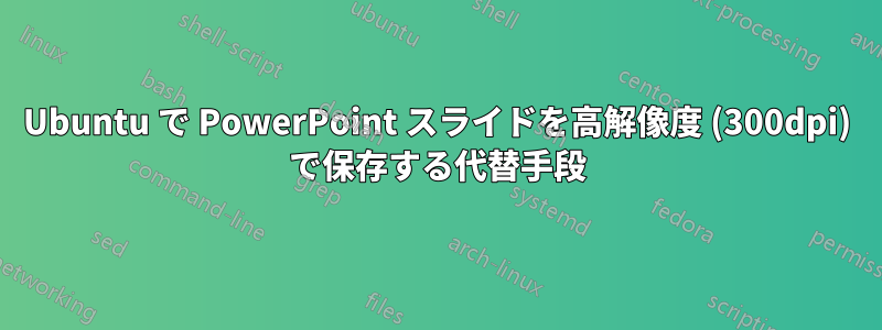 Ubuntu で PowerPoint スライドを高解像度 (300dpi) で保存する代替手段