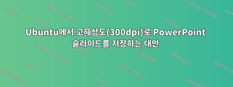 Ubuntu에서 고해상도(300dpi)로 PowerPoint 슬라이드를 저장하는 대안