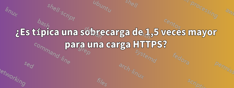 ¿Es típica una sobrecarga de 1,5 veces mayor para una carga HTTPS?