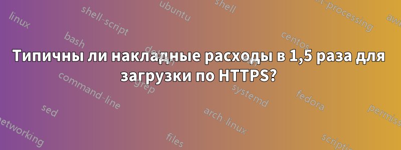 Типичны ли накладные расходы в 1,5 раза для загрузки по HTTPS?