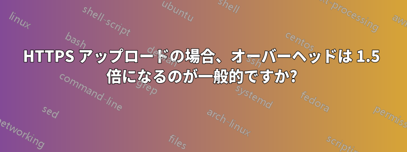 HTTPS アップロードの場合、オーバーヘッドは 1.5 倍になるのが一般的ですか?