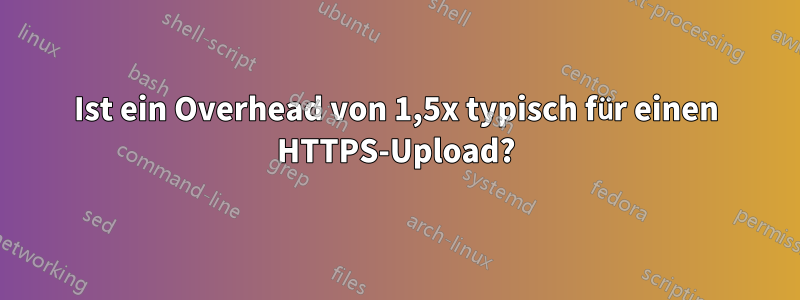 Ist ein Overhead von 1,5x typisch für einen HTTPS-Upload?