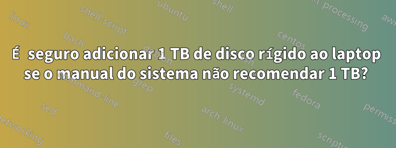 É seguro adicionar 1 TB de disco rígido ao laptop se o manual do sistema não recomendar 1 TB?